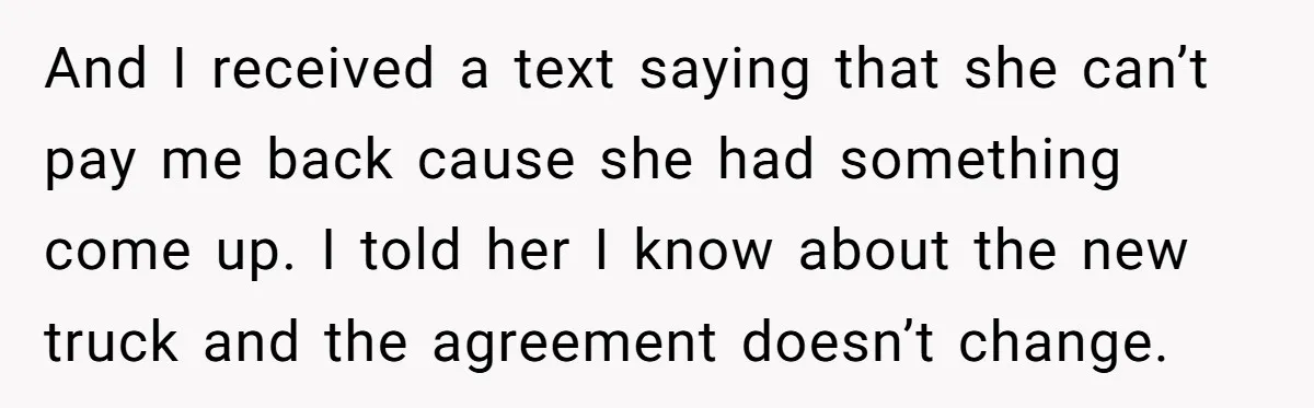 And I received a text saying that she can’t pay me back cause she had something come up. I told her I know about the new truck and the agreement...