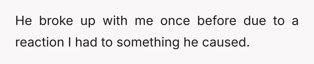 He broke up with me once before due to a reaction I had to something he caused.