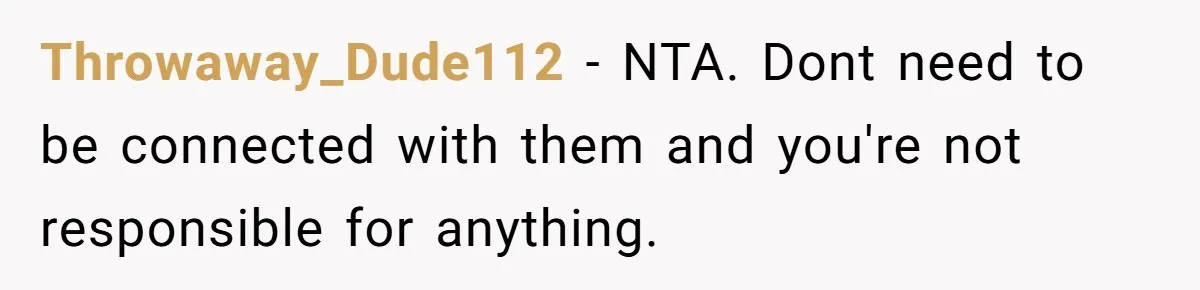 Throwaway_Dude112 − NTA. Dont need to be connected with them and you're not responsible for anything.