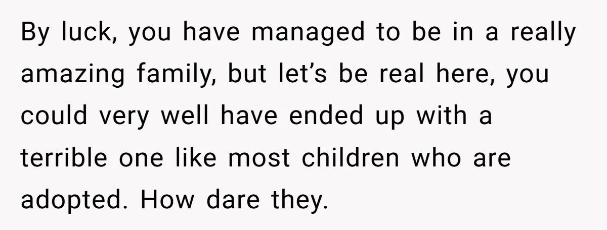 By luck, you have managed to be in a really amazing family, but let’s be real here, you could very well have ended up with a terrible one like most...