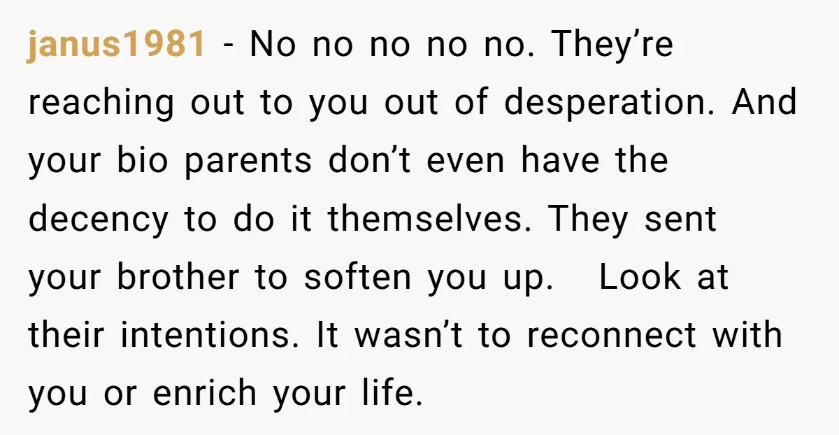 janus1981 − No no no no no. They’re reaching out to you out of desperation. And your bio parents don’t even have the decency to do it themselves. They sent...