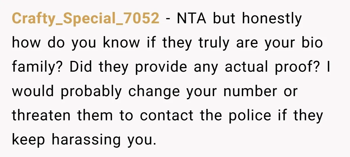 Crafty_Special_7052 − NTA but honestly how do you know if they truly are your bio family? Did they provide any actual proof? I would probably change your number or threaten...
