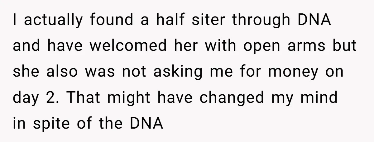 I actually found a half siter through DNA and have welcomed her with open arms but she also was not asking me for money on day 2. That might have...