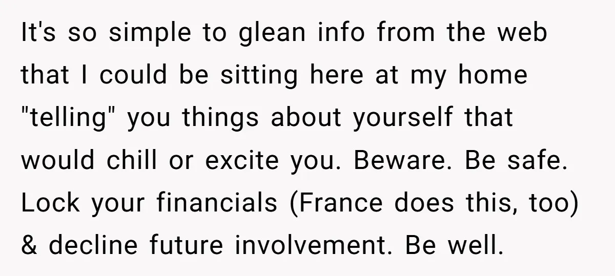 It's so simple to glean info from the web that I could be sitting here at my home "telling" you things about yourself that would chill or excite you. Beware....