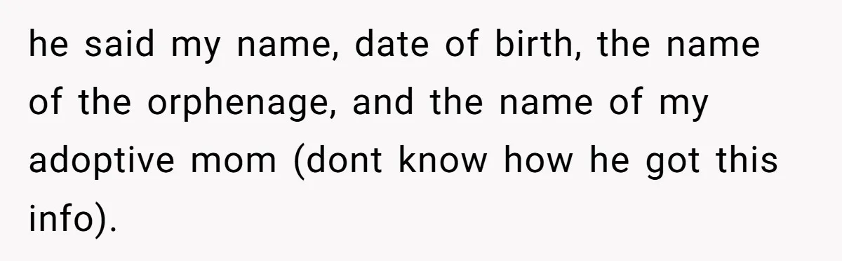 he said my name, date of birth, the name of the orphenage, and the name of my adoptive mom (dont know how he got this info).
