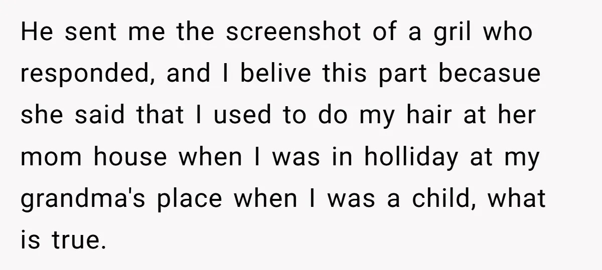 He sent me the screenshot of a gril who responded, and I belive this part becasue she said that I used to do my hair at her mom house when...