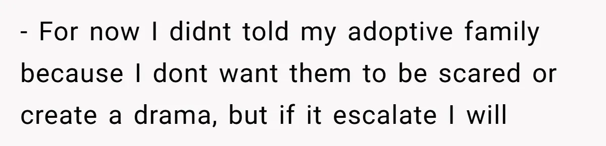 - For now I didnt told my adoptive family because I dont want them to be scared or create a drama, but if it escalate I will