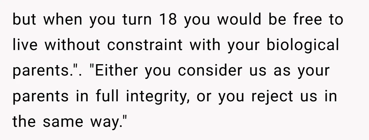 but when you turn 18 you would be free to live without constraint with your biological parents.". "Either you consider us as your parents in full integrity, or you reject...