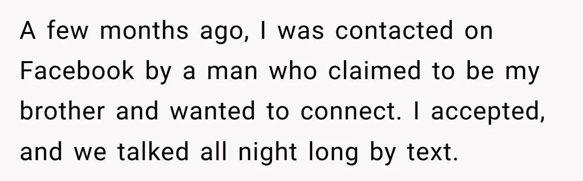 A few months ago, I was contacted on Facebook by a man who claimed to be my brother and wanted to connect. I accepted, and we talked all night long...
