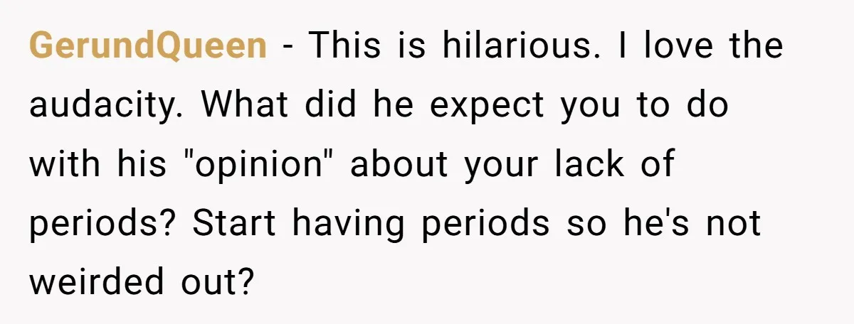 GerundQueen − This is hilarious. I love the audacity. What did he expect you to do with his "opinion" about your lack of periods? Start having periods so he's not...