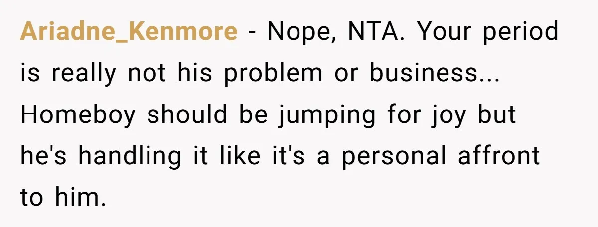 Ariadne_Kenmore − Nope, NTA. Your period is really not his problem or business... Homeboy should be jumping for joy but he's handling it like it's a personal affront to him.