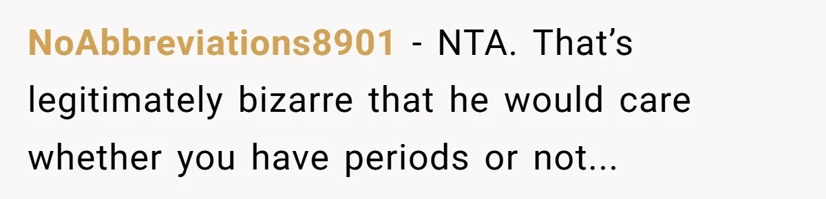 NoAbbreviations8901 − NTA. That’s legitimately bizarre that he would care whether you have periods or not...