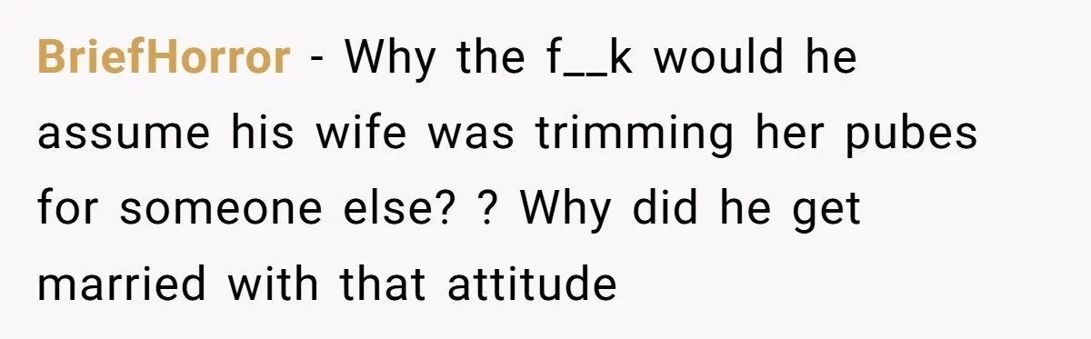 BriefHorror − Why the f__k would he assume his wife was trimming her pubes for someone else? ? Why did he get married with that attitude