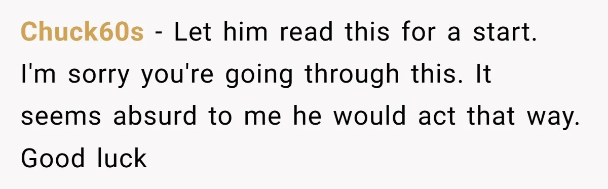 Chuck60s − Let him read this for a start. I'm sorry you're going through this. It seems absurd to me he would act that way. Good luck