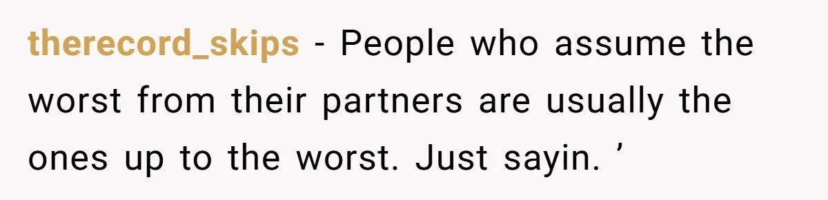 therecord_skips − People who assume the worst from their partners are usually the ones up to the worst. Just sayin. ’
