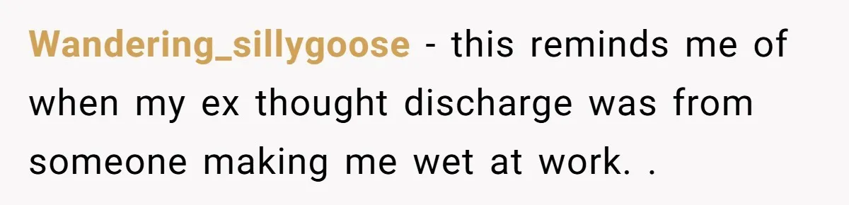 Wandering_sillygoose − this reminds me of when my ex thought discharge was from someone making me wet at work. .