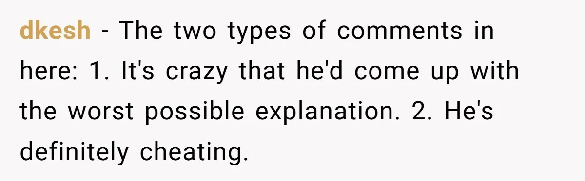 dkesh − The two types of comments in here: 1. It's crazy that he'd come up with the worst possible explanation. 2. He's definitely cheating.