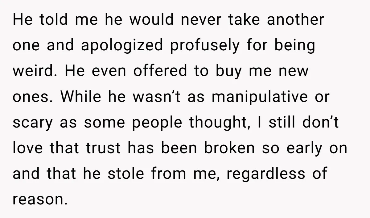 He told me he would never take another one and apologized profusely for being weird. He even offered to buy me new ones. While he wasn’t as manipulative or scary...