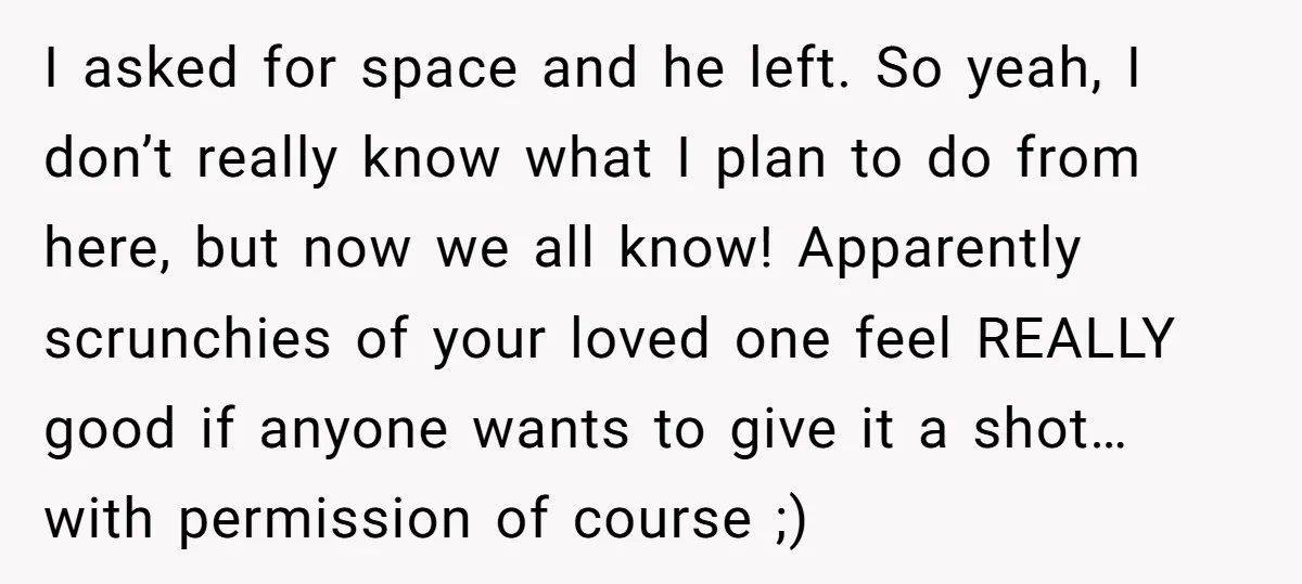 I asked for space and he left. So yeah, I don’t really know what I plan to do from here, but now we all know! Apparently scrunchies of your loved...