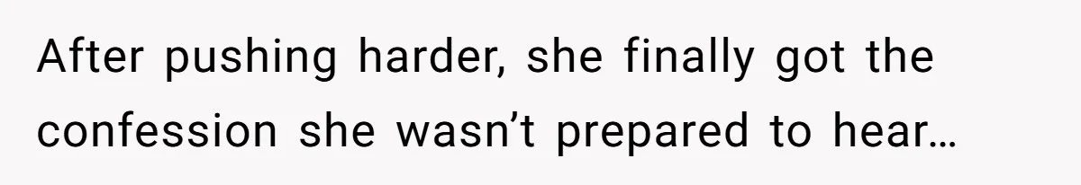 After pushing harder, she finally got the confession she wasn’t prepared to hear…