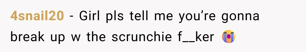 4snail20 − Girl pls tell me you’re gonna break up w the scrunchie f__ker 😭