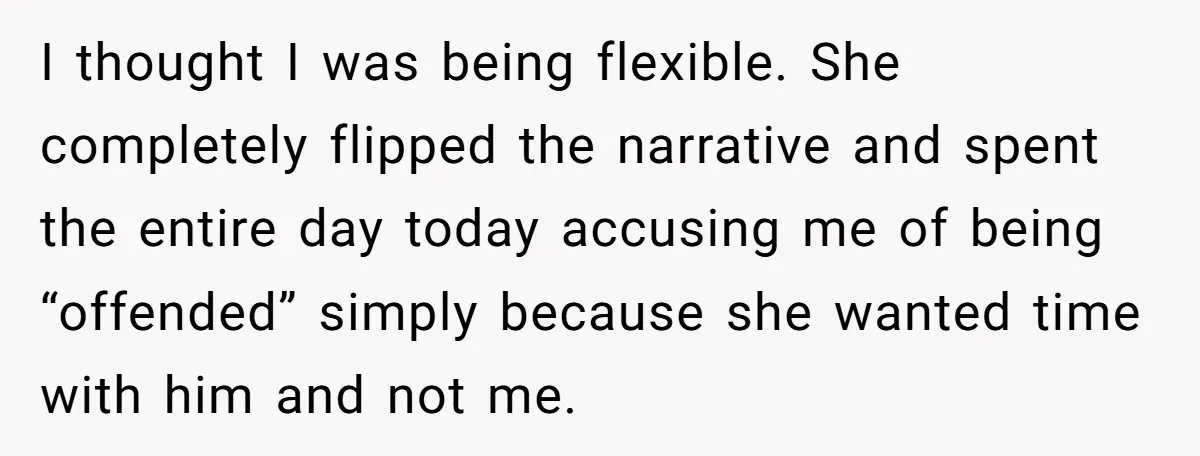 I thought I was being flexible. She completely flipped the narrative and spent the entire day today accusing me of being “offended” simply because she wanted time with him and...
