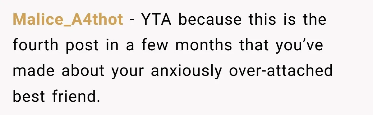 Malice_A4thot − YTA because this is the fourth post in a few months that you’ve made about your anxiously over-attached best friend.