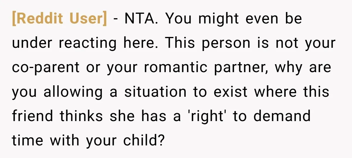 [Reddit User] − NTA. You might even be under reacting here. This person is not your co-parent or your romantic partner, why are you allowing a situation to exist where...