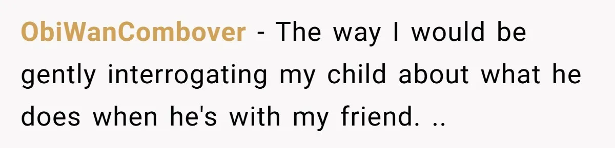 ObiWanCombover − The way I would be gently interrogating my child about what he does when he's with my friend. ..