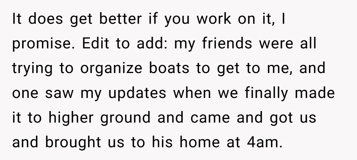 It does get better if you work on it, I promise. Edit to add: my friends were all trying to organize boats to get to me, and one saw my...