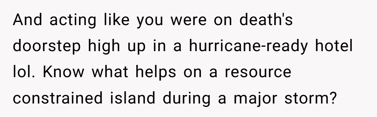 And acting like you were on death's doorstep high up in a hurricane-ready hotel lol. Know what helps on a resource constrained island during a major storm?