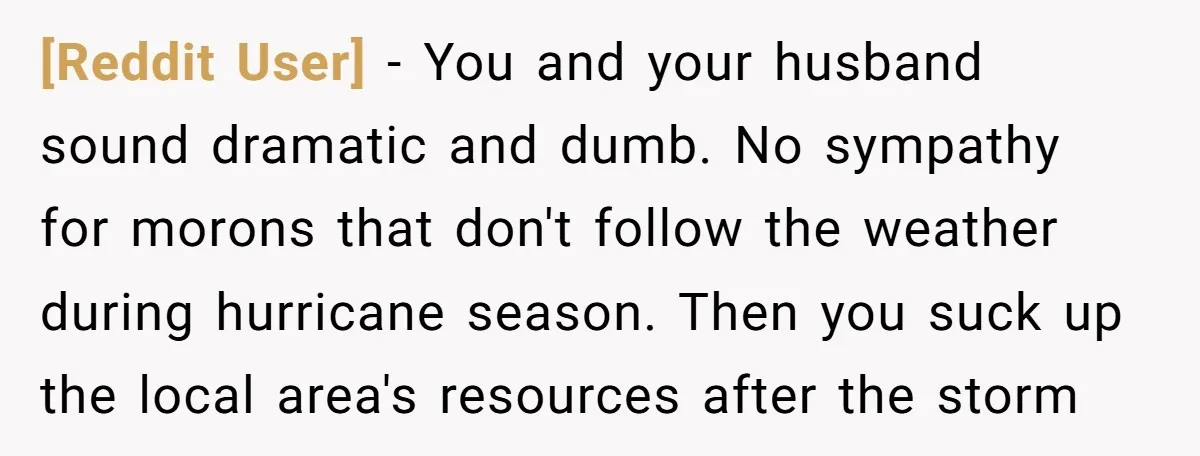 [Reddit User] − You and your husband sound dramatic and dumb. No sympathy for morons that don't follow the weather during hurricane season. Then you suck up the local area's...