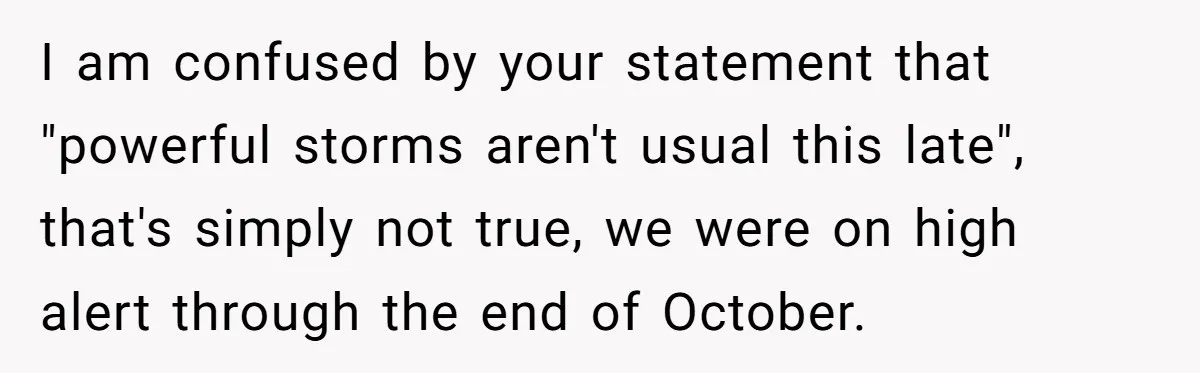 I am confused by your statement that "powerful storms aren't usual this late", that's simply not true, we were on high alert through the end of October.