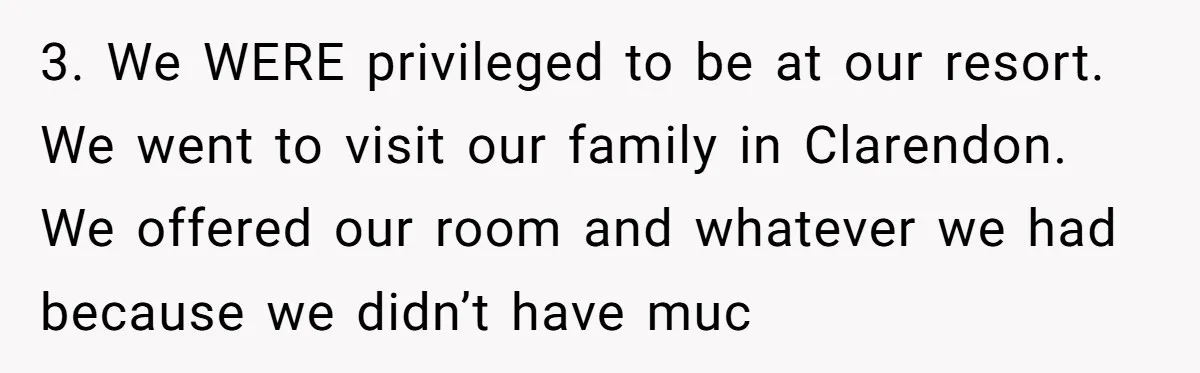 3. We WERE privileged to be at our resort. We went to visit our family in Clarendon. We offered our room and whatever we had because we didn’t have muc