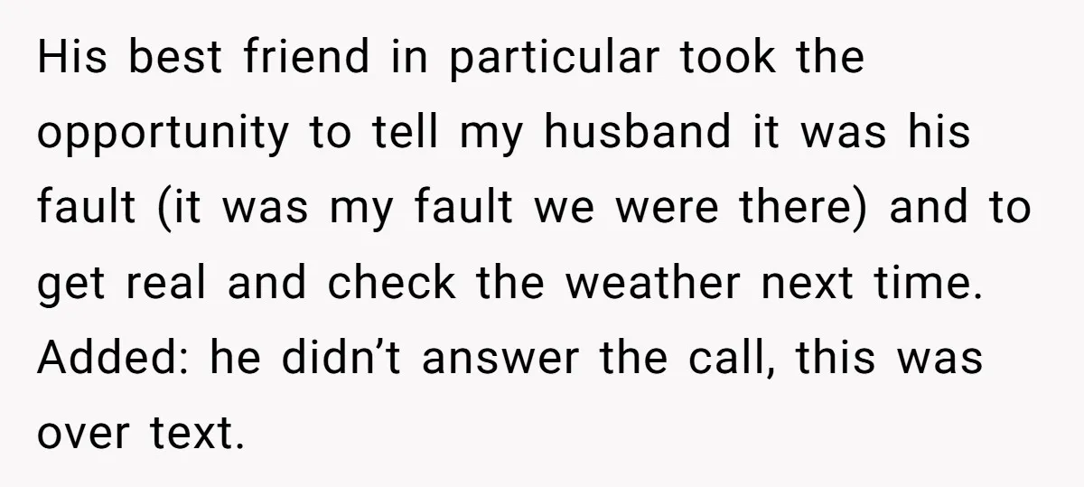 His best friend in particular took the opportunity to tell my husband it was his fault (it was my fault we were there) and to get real and check the...