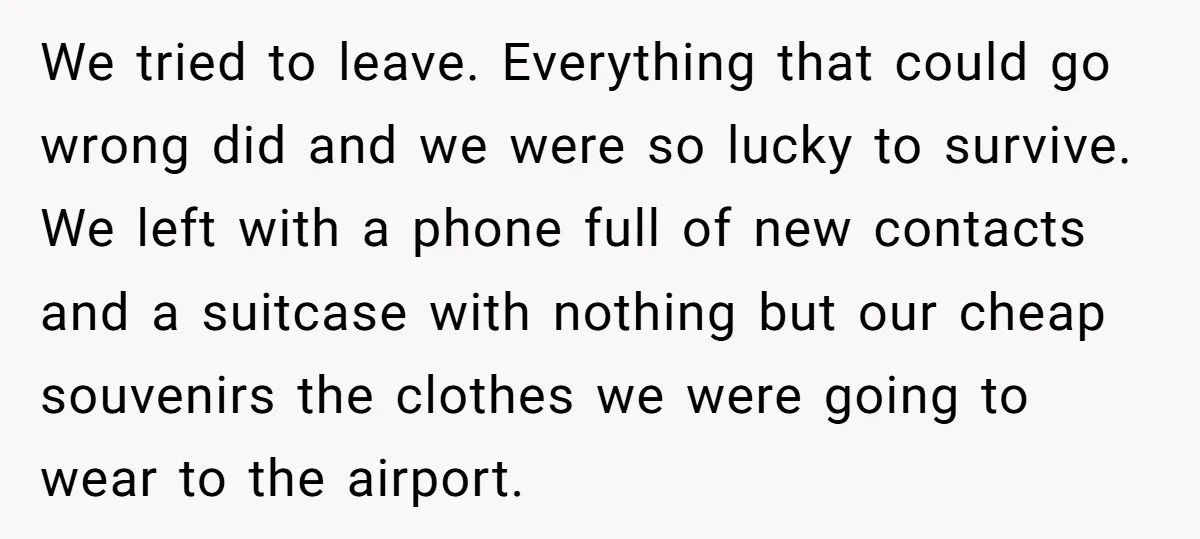 We tried to leave. Everything that could go wrong did and we were so lucky to survive. We left with a phone full of new contacts and a suitcase with...