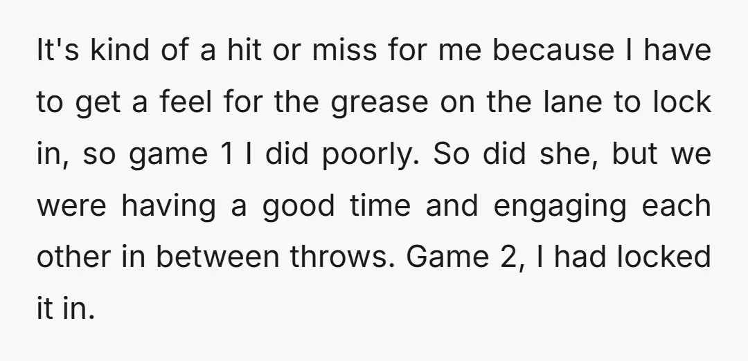 It's kind of a hit or miss for me because I have to get a feel for the grease on the lane to lock in, so game 1 I did...