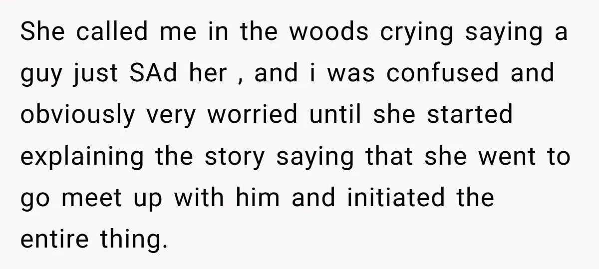 She called me in the woods crying saying a guy just SAd her , and i was confused and obviously very worried until she started explaining the story saying that...