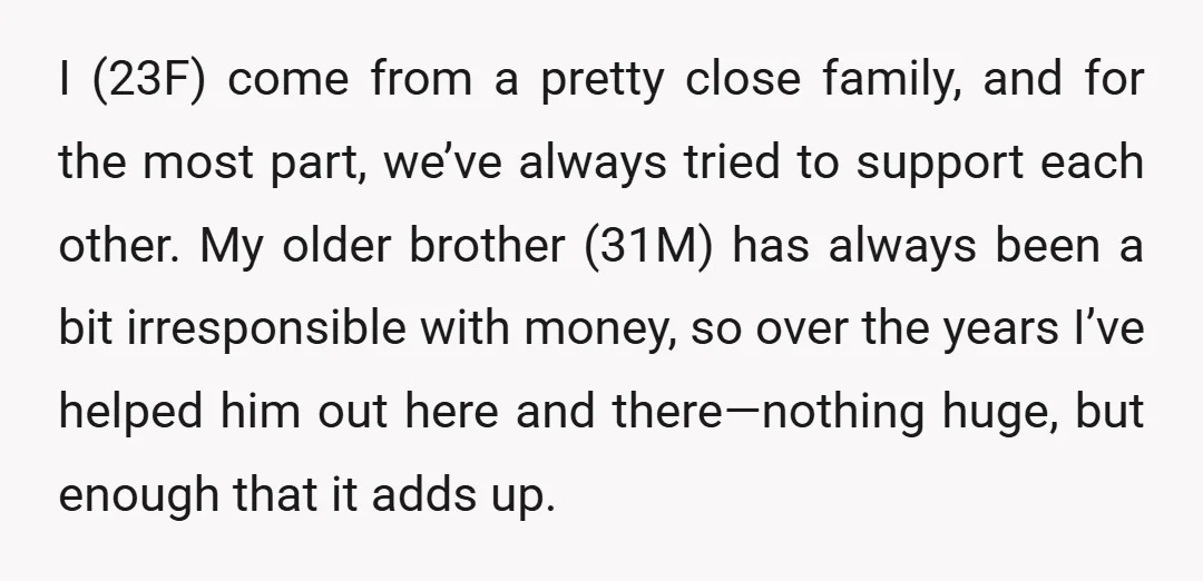 I (23F) come from a pretty close family, and for the most part, we’ve always tried to support each other. My older brother (31M) has always been a bit irresponsible...