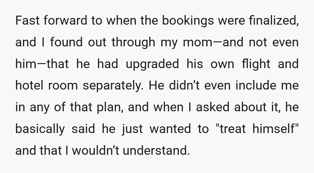 Fast forward to when the bookings were finalized, and I found out through my mom—and not even him—that he had upgraded his own flight and hotel room separately. He didn’t...