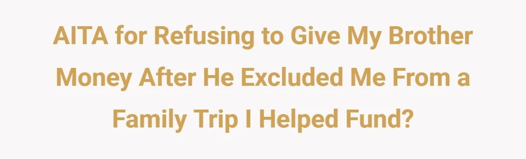 AITA for refusing to give my brother money after he excluded me from a family trip I helped fund?