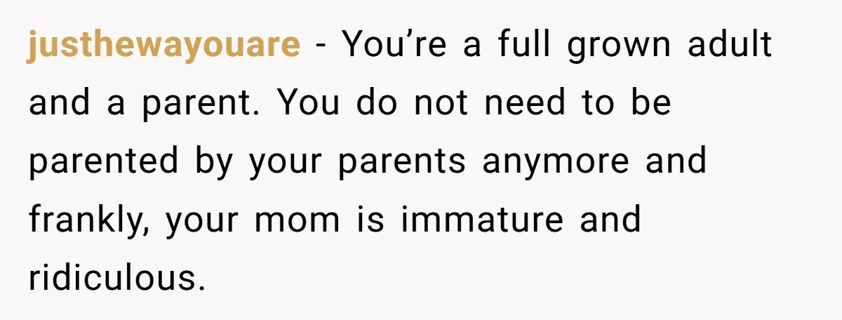 justhewayouare − You’re a full grown adult and a parent. You do not need to be parented by your parents anymore and frankly, your mom is immature and ridiculous.