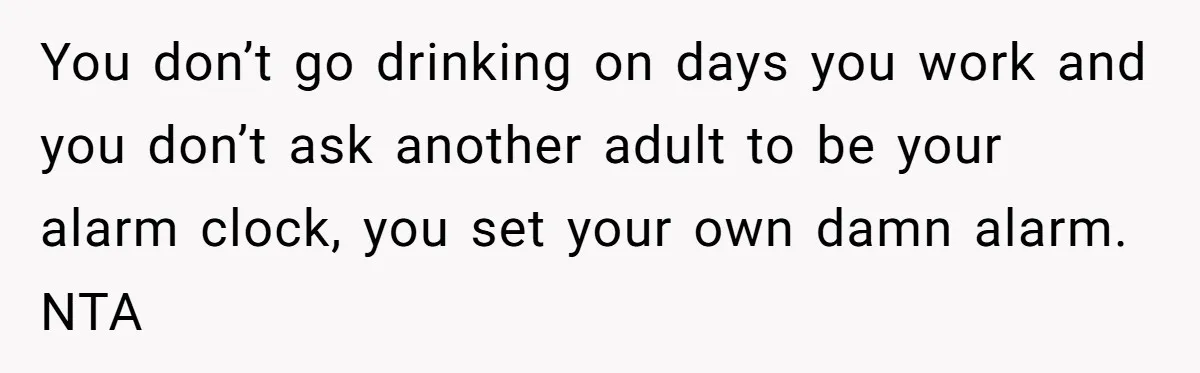 You don’t go drinking on days you work and you don’t ask another adult to be your alarm clock, you set your own damn alarm. NTA