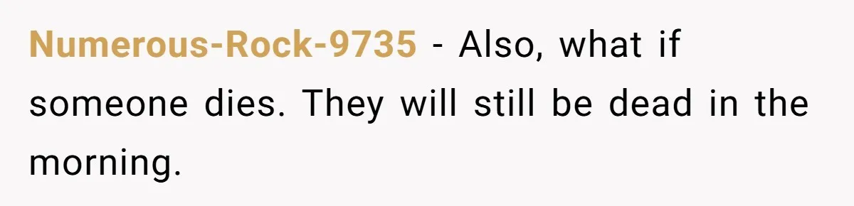 Numerous-Rock-9735 − Also, what if someone dies. They will still be dead in the morning.