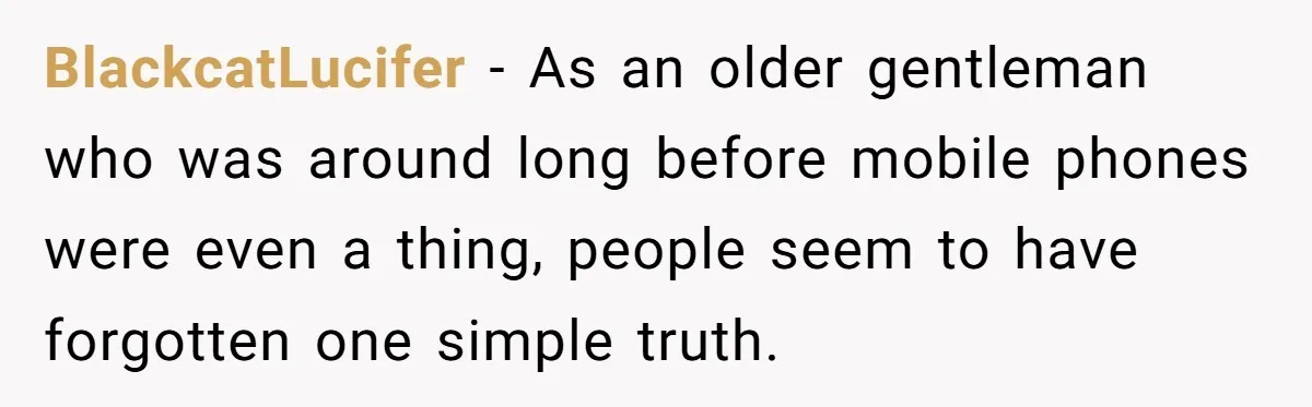 BlackcatLucifer − As an older gentleman who was around long before mobile phones were even a thing, people seem to have forgotten one simple truth.