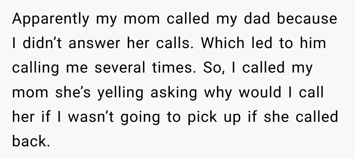 Apparently my mom called my dad because I didn’t answer her calls. Which led to him calling me several times. So, I called my mom she’s yelling asking why would...