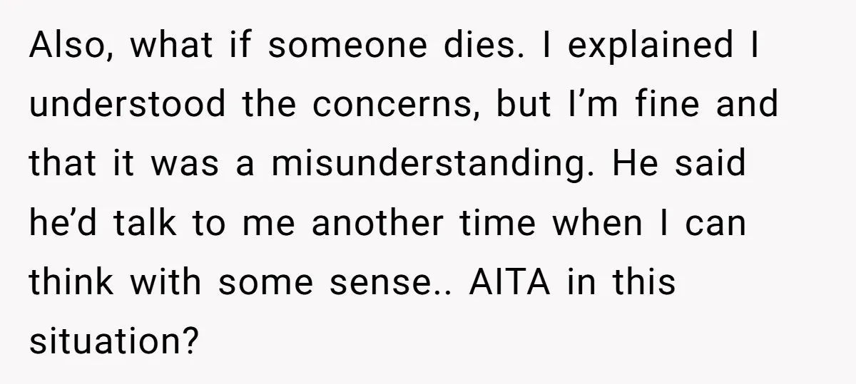 Also, what if someone dies. I explained I understood the concerns, but I’m fine and that it was a misunderstanding. He said he’d talk to me another time when I...