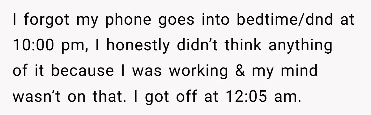 I forgot my phone goes into bedtime/dnd at 10:00 pm, I honestly didn’t think anything of it because I was working & my mind wasn’t on that. I got off...