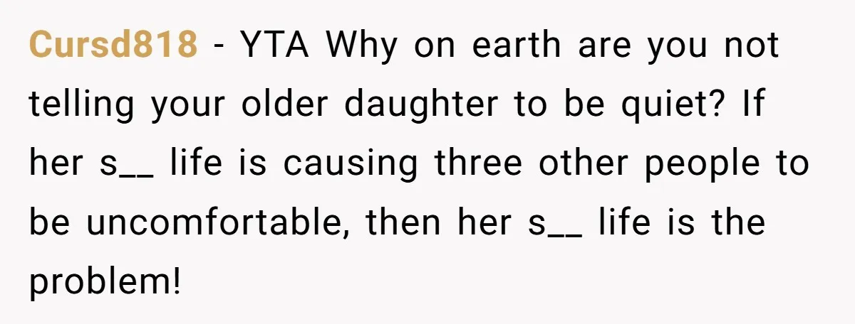 Cursd818 − YTA Why on earth are you not telling your older daughter to be quiet? If her s__ life is causing three other people to be uncomfortable, then her...
