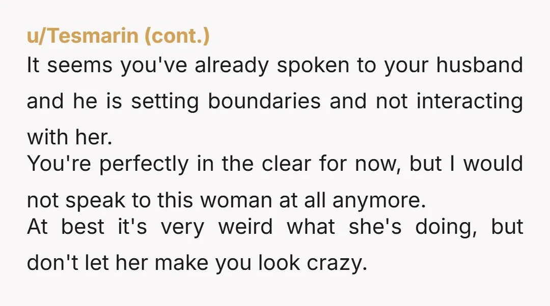 u/Greedy-Win-4880 Go talk to your damn husband. Leave this woman alone and deal with your husband, he doesn't need to text her, he can even block her if it comes...